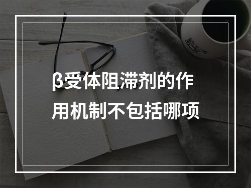 β受体阻滞剂的作用机制不包括哪项