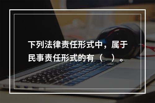 下列法律责任形式中，属于民事责任形式的有（　）。