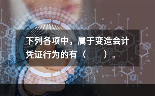 下列各项中，属于变造会计凭证行为的有（　　）。