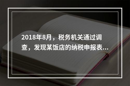 2018年8月，税务机关通过调查，发现某饭店的纳税申报表上有