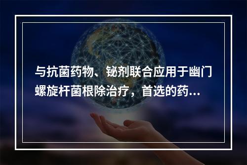 与抗菌药物、铋剂联合应用于幽门螺旋杆菌根除治疗，首选的药物是