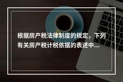 根据房产税法律制度的规定，下列有关房产税计税依据的表述中，正