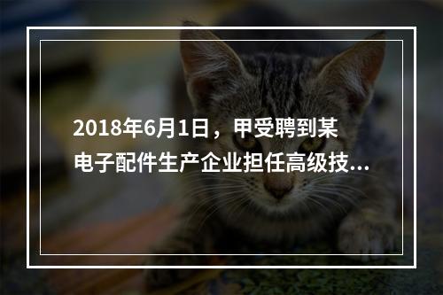 2018年6月1日，甲受聘到某电子配件生产企业担任高级技术人