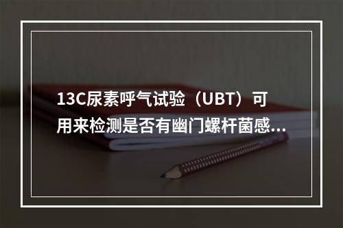 13C尿素呼气试验（UBT）可用来检测是否有幽门螺杆菌感染，