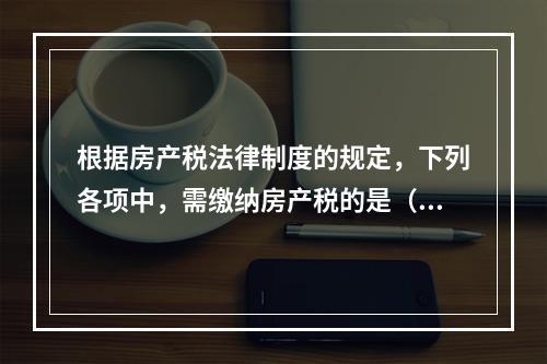 根据房产税法律制度的规定，下列各项中，需缴纳房产税的是（　）