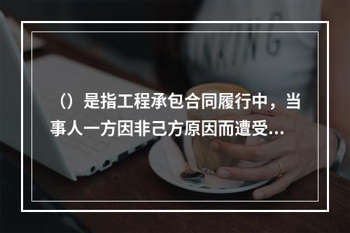 （）是指工程承包合同履行中，当事人一方因非己方原因而遭受费用