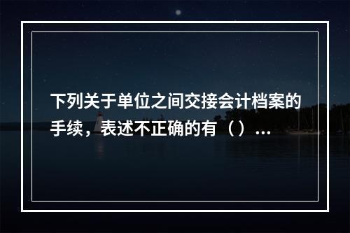 下列关于单位之间交接会计档案的手续，表述不正确的有（ ）。