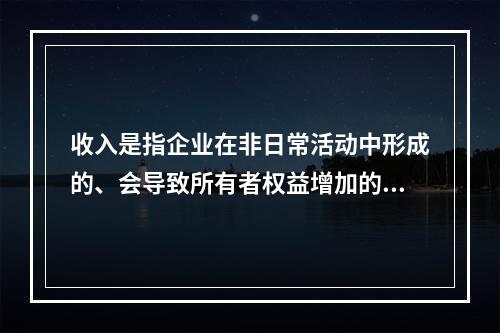 收入是指企业在非日常活动中形成的、会导致所有者权益增加的、与