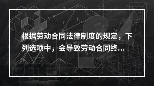 根据劳动合同法律制度的规定，下列选项中，会导致劳动合同终止的