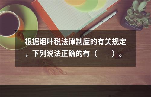 根据烟叶税法律制度的有关规定，下列说法正确的有（　　）。