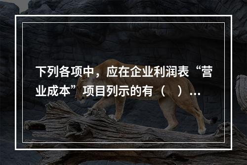 下列各项中，应在企业利润表“营业成本”项目列示的有（　）。