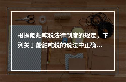 根据船舶吨税法律制度的规定，下列关于船舶吨税的说法中正确的有