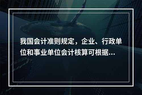 我国会计准则规定，企业、行政单位和事业单位会计核算可根据企业