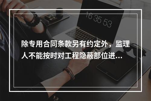 除专用合同条款另有约定外，监理人不能按时对工程隐蔽部位进行检