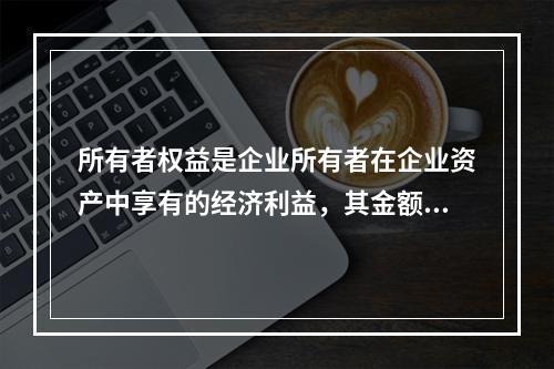 所有者权益是企业所有者在企业资产中享有的经济利益，其金额为企