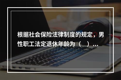 根据社会保险法律制度的规定，男性职工法定退休年龄为（　）周岁