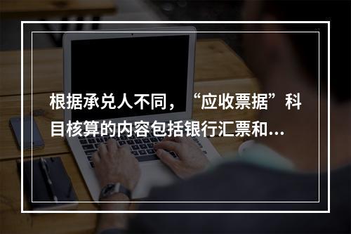 根据承兑人不同，“应收票据”科目核算的内容包括银行汇票和商业