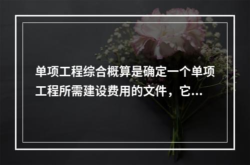 单项工程综合概算是确定一个单项工程所需建设费用的文件，它是由