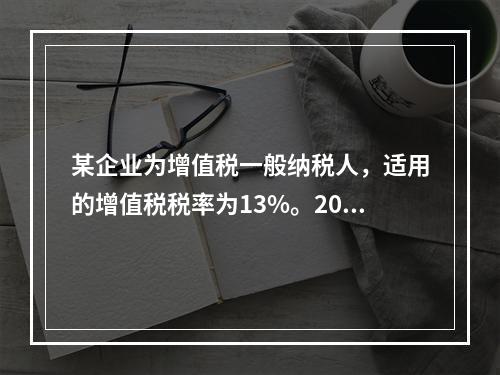 某企业为增值税一般纳税人，适用的增值税税率为13%。2019