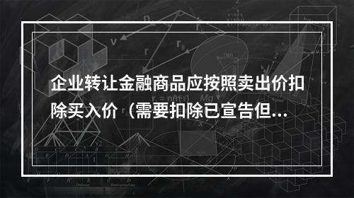 企业转让金融商品应按照卖出价扣除买入价（需要扣除已宣告但尚未