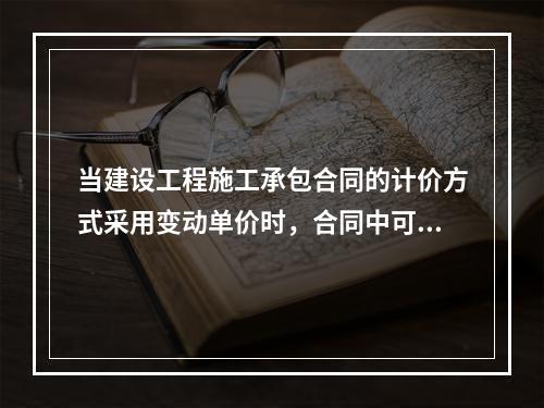 当建设工程施工承包合同的计价方式采用变动单价时，合同中可以约