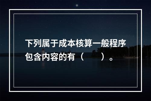 下列属于成本核算一般程序包含内容的有（　　）。