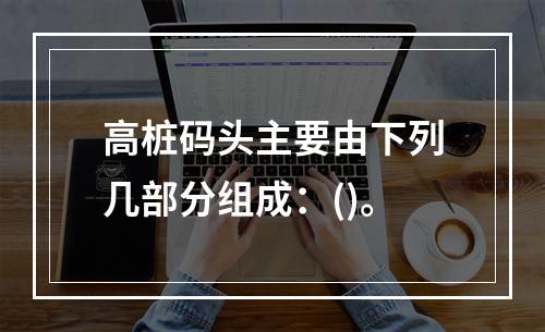 高桩码头主要由下列几部分组成：()。