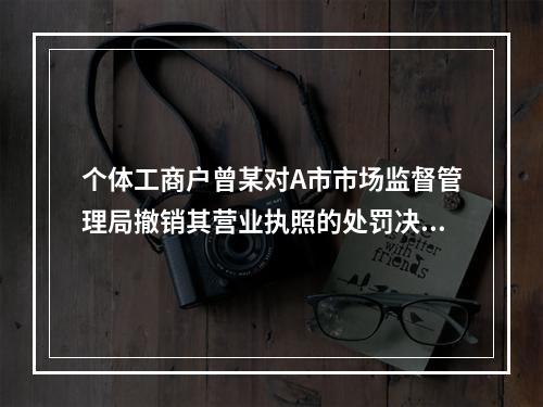 个体工商户曾某对A市市场监督管理局撤销其营业执照的处罚决定不