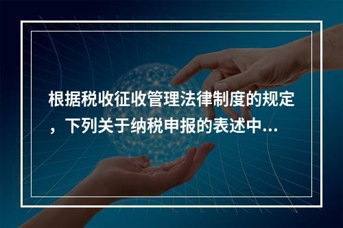 根据税收征收管理法律制度的规定，下列关于纳税申报的表述中正确