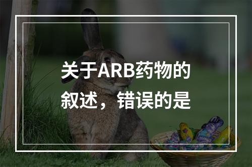 关于ARB药物的叙述，错误的是