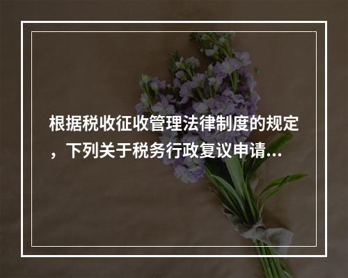 根据税收征收管理法律制度的规定，下列关于税务行政复议申请与受