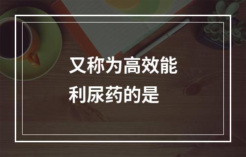 又称为高效能利尿药的是