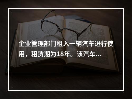 企业管理部门租入一辆汽车进行使用，租赁期为18年。该汽车使用