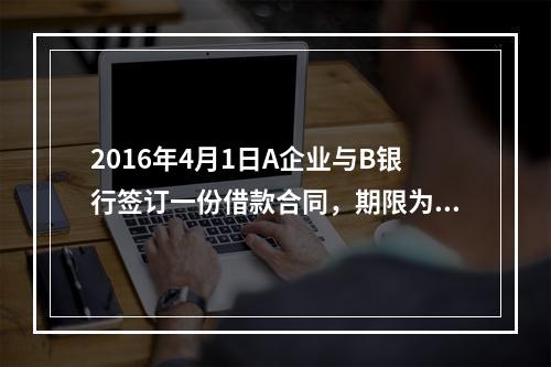 2016年4月1日A企业与B银行签订一份借款合同，期限为1年