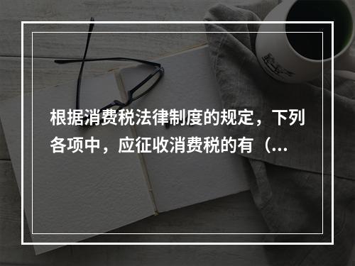 根据消费税法律制度的规定，下列各项中，应征收消费税的有（　　