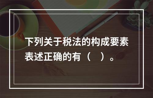 下列关于税法的构成要素表述正确的有（　）。