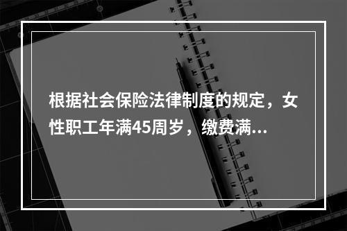 根据社会保险法律制度的规定，女性职工年满45周岁，缴费满15