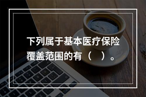 下列属于基本医疗保险覆盖范围的有（　）。