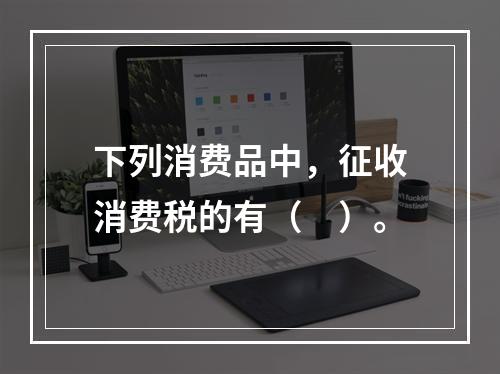 下列消费品中，征收消费税的有（　）。