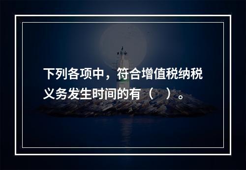 下列各项中，符合增值税纳税义务发生时间的有（　）。