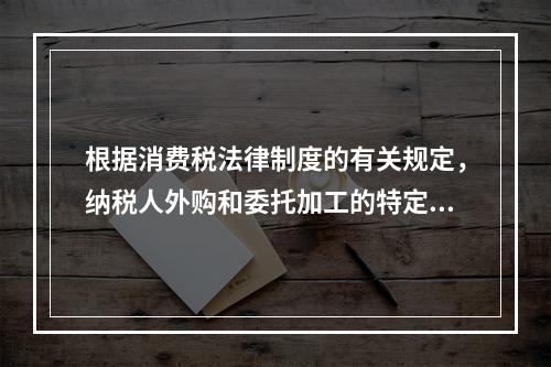 根据消费税法律制度的有关规定，纳税人外购和委托加工的特定应税