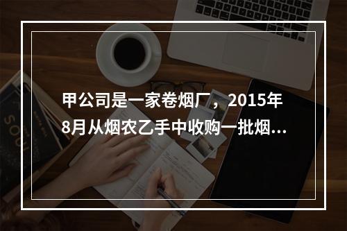 甲公司是一家卷烟厂，2015年8月从烟农乙手中收购一批烟叶，