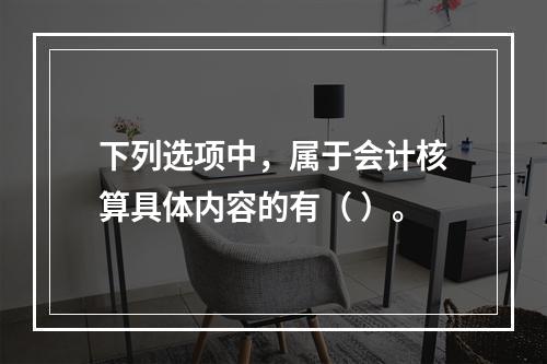 下列选项中，属于会计核算具体内容的有（ ）。