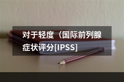 对于轻度（国际前列腺症状评分[IPSS]