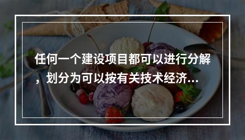 任何一个建设项目都可以进行分解，划分为可以按有关技术经济参数