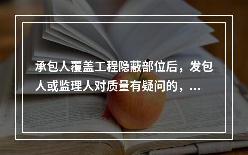 承包人覆盖工程隐蔽部位后，发包人或监理人对质量有疑问的，可要