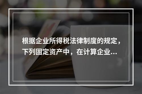 根据企业所得税法律制度的规定，下列固定资产中，在计算企业所得