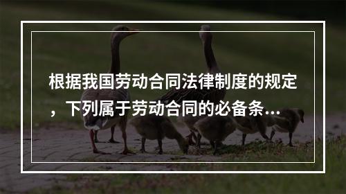 根据我国劳动合同法律制度的规定，下列属于劳动合同的必备条款的