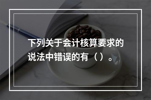 下列关于会计核算要求的说法中错误的有（ ）。