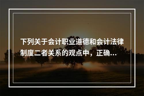 下列关于会计职业道德和会计法律制度二者关系的观点中，正确的有